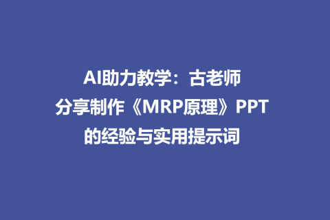 AI助力教学：古老师分享制作《MRP原理》PPT的经验与实用提示词
