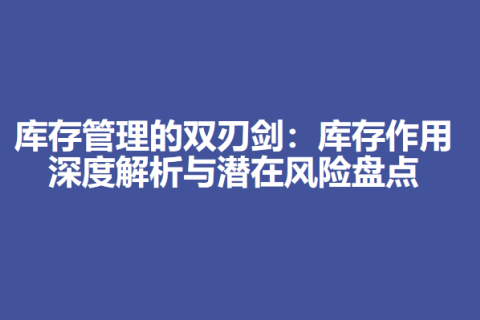 库存管理的双刃剑：库存作用深度解析与潜在风险盘点