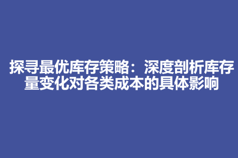 探寻最优库存策略：深度剖析库存量变化对各类成本的具体影响