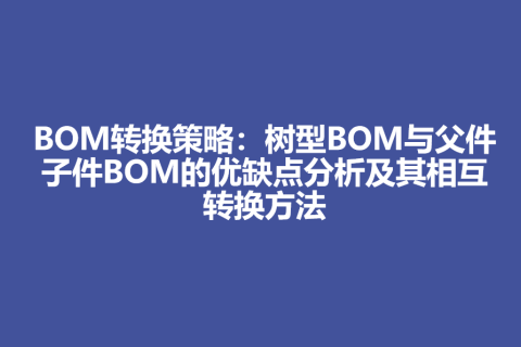 BOM转换策略：树型BOM与父件子件BOM的优缺点分析及其相互转换方法