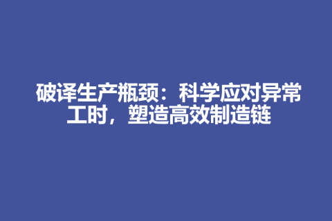 【制度分享】破译生产瓶颈：科学应对异常工时，塑造高效制造链