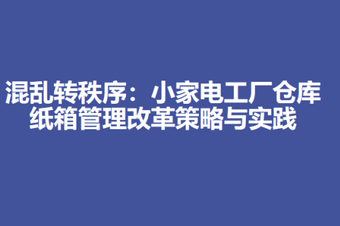 混乱转秩序：小家电工厂仓库纸箱管理改革策略与实践