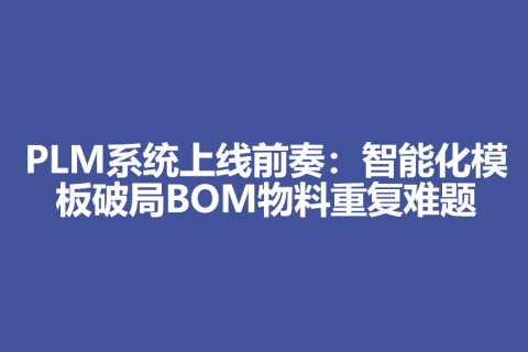 PLM系统上线前奏：智能化模板破局BOM物料重复难题