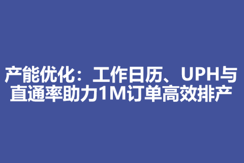 产能优化：工作日历、UPH与直通率助力1M订单高效排产