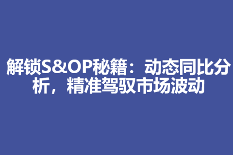解锁S&OP秘籍：动态同比分析，精准驾驭市场波动