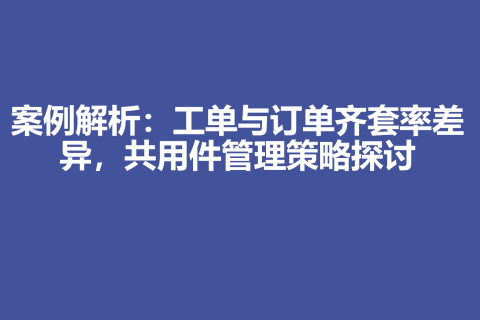 案例解析：工单与订单齐套率差异，共用件管理策略探讨