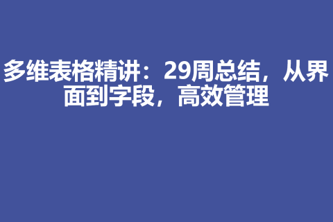 多维表格精讲：29周总结，从界面到字段，高效管理